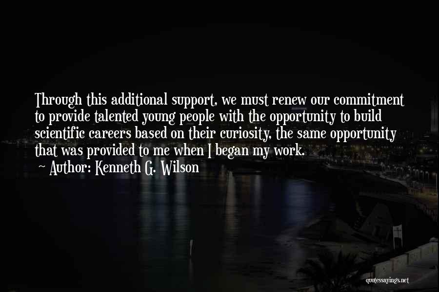 Kenneth G. Wilson Quotes: Through This Additional Support, We Must Renew Our Commitment To Provide Talented Young People With The Opportunity To Build Scientific