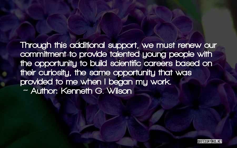 Kenneth G. Wilson Quotes: Through This Additional Support, We Must Renew Our Commitment To Provide Talented Young People With The Opportunity To Build Scientific