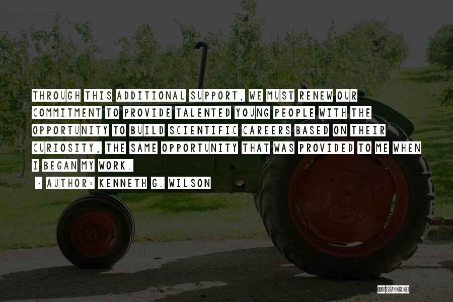 Kenneth G. Wilson Quotes: Through This Additional Support, We Must Renew Our Commitment To Provide Talented Young People With The Opportunity To Build Scientific