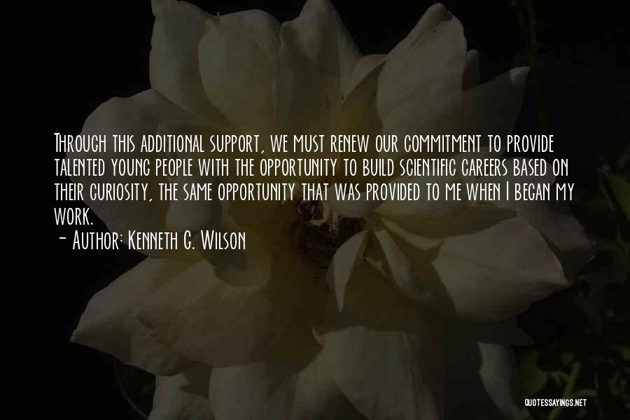 Kenneth G. Wilson Quotes: Through This Additional Support, We Must Renew Our Commitment To Provide Talented Young People With The Opportunity To Build Scientific