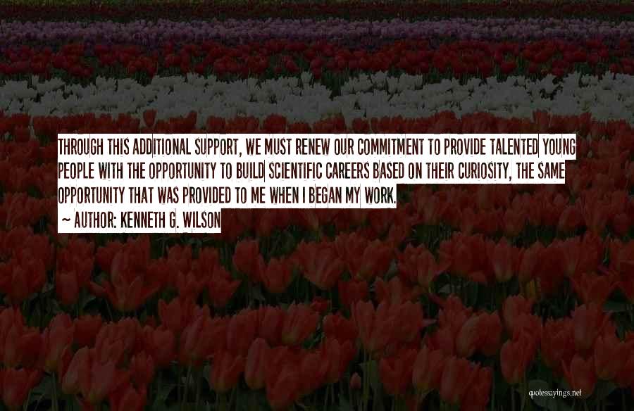 Kenneth G. Wilson Quotes: Through This Additional Support, We Must Renew Our Commitment To Provide Talented Young People With The Opportunity To Build Scientific