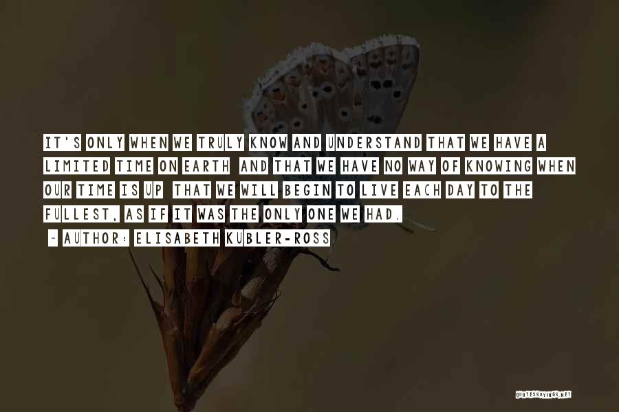 Elisabeth Kubler-Ross Quotes: It's Only When We Truly Know And Understand That We Have A Limited Time On Earth And That We Have