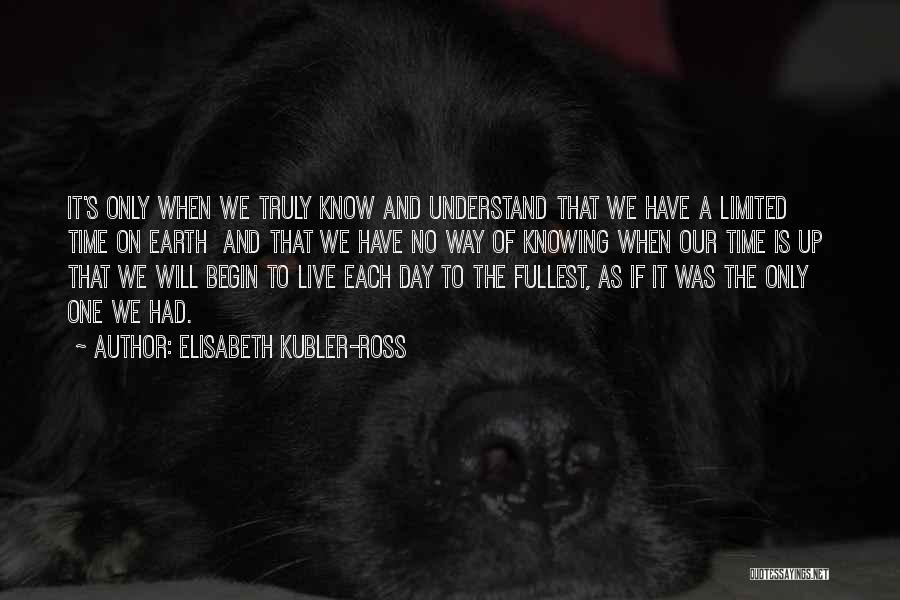 Elisabeth Kubler-Ross Quotes: It's Only When We Truly Know And Understand That We Have A Limited Time On Earth And That We Have