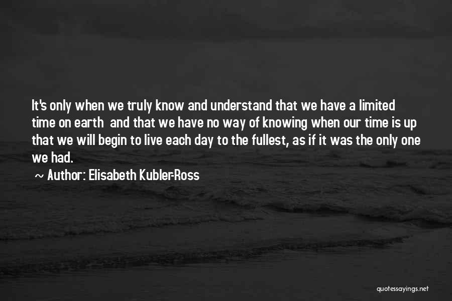 Elisabeth Kubler-Ross Quotes: It's Only When We Truly Know And Understand That We Have A Limited Time On Earth And That We Have