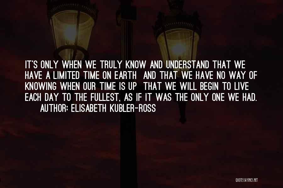 Elisabeth Kubler-Ross Quotes: It's Only When We Truly Know And Understand That We Have A Limited Time On Earth And That We Have