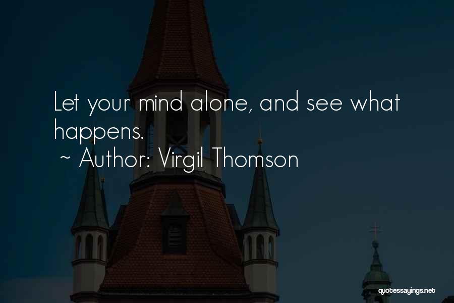 Virgil Thomson Quotes: Let Your Mind Alone, And See What Happens.