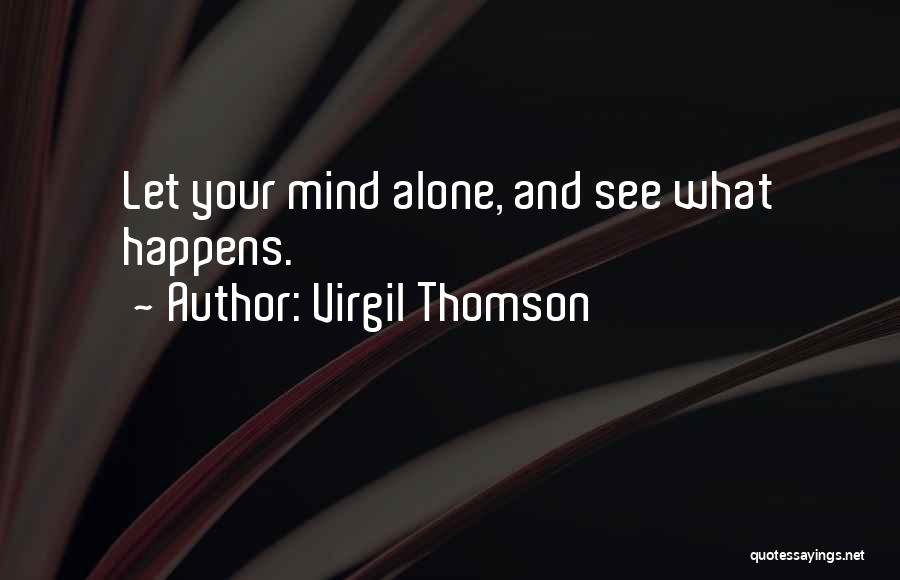 Virgil Thomson Quotes: Let Your Mind Alone, And See What Happens.