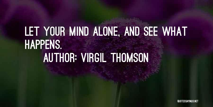 Virgil Thomson Quotes: Let Your Mind Alone, And See What Happens.