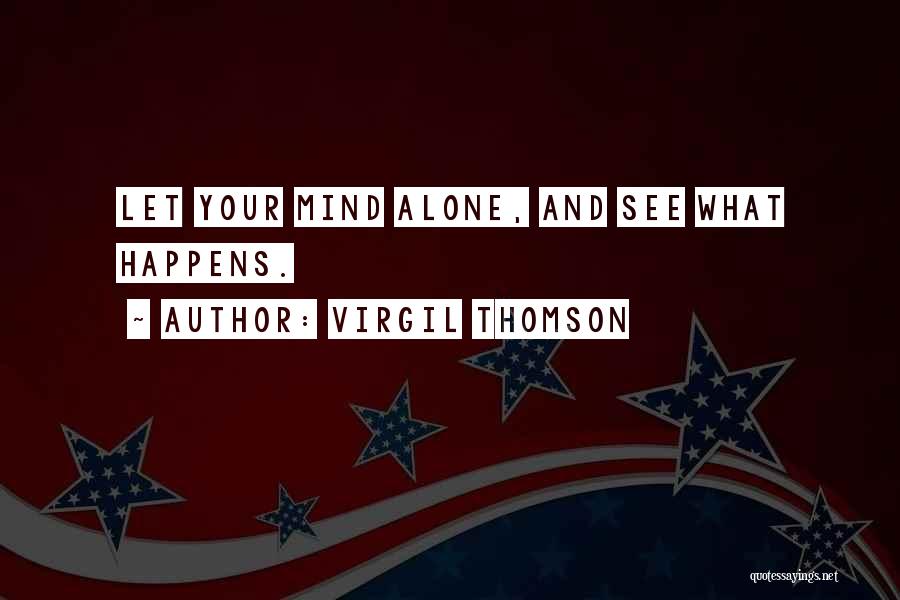 Virgil Thomson Quotes: Let Your Mind Alone, And See What Happens.
