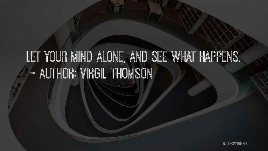 Virgil Thomson Quotes: Let Your Mind Alone, And See What Happens.