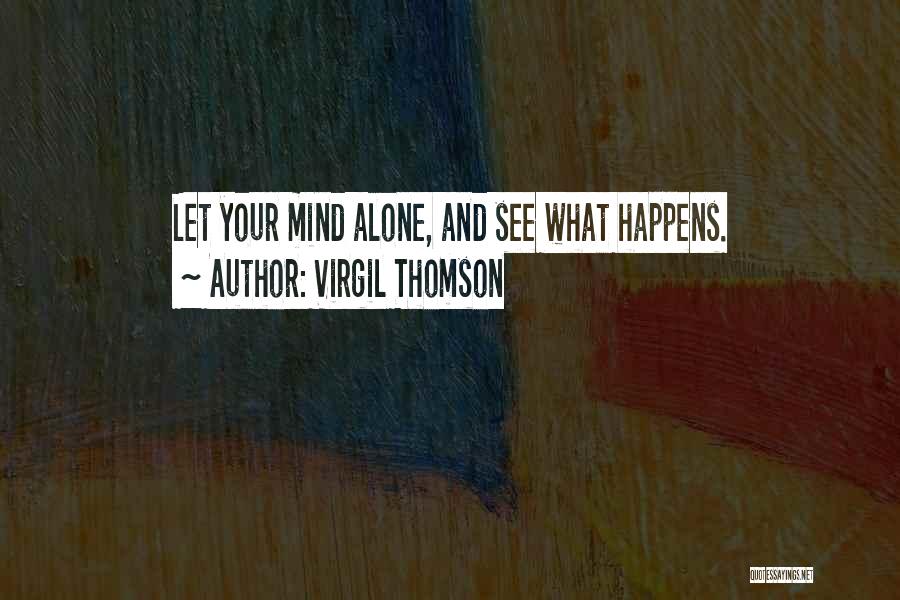 Virgil Thomson Quotes: Let Your Mind Alone, And See What Happens.