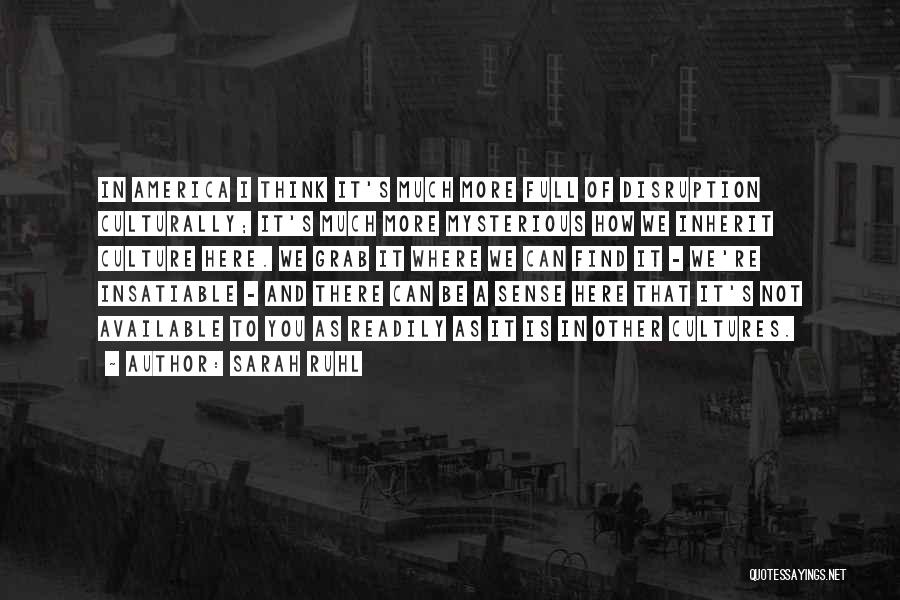 Sarah Ruhl Quotes: In America I Think It's Much More Full Of Disruption Culturally; It's Much More Mysterious How We Inherit Culture Here.