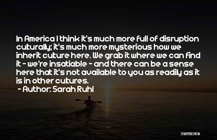 Sarah Ruhl Quotes: In America I Think It's Much More Full Of Disruption Culturally; It's Much More Mysterious How We Inherit Culture Here.