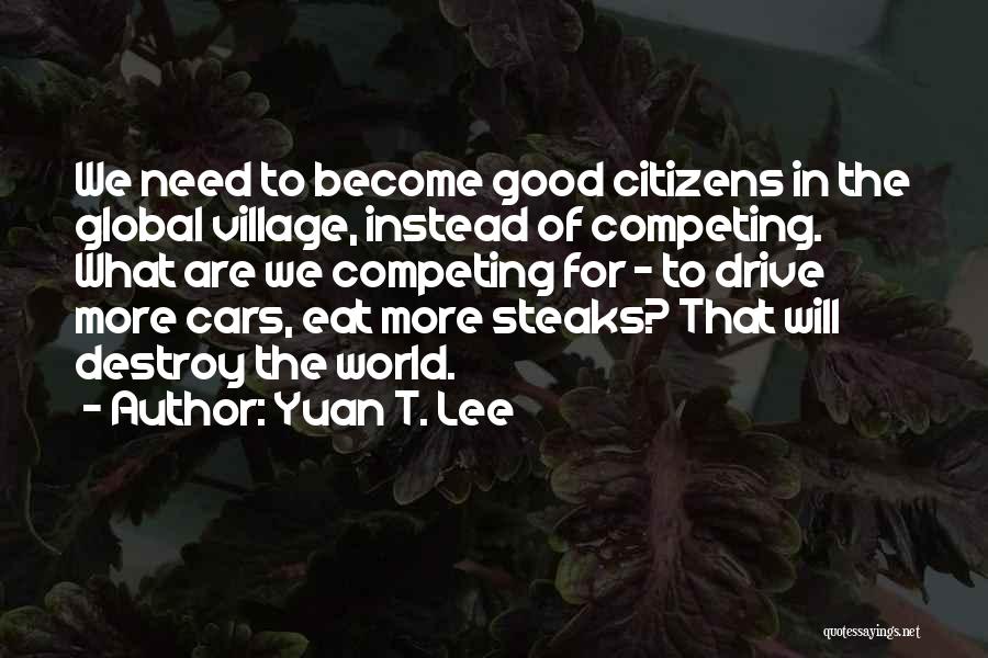 Yuan T. Lee Quotes: We Need To Become Good Citizens In The Global Village, Instead Of Competing. What Are We Competing For - To