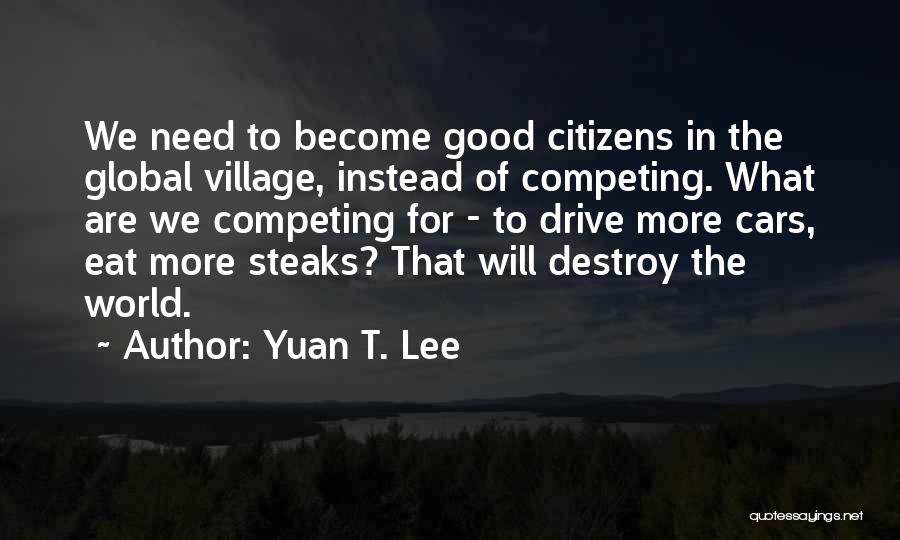 Yuan T. Lee Quotes: We Need To Become Good Citizens In The Global Village, Instead Of Competing. What Are We Competing For - To