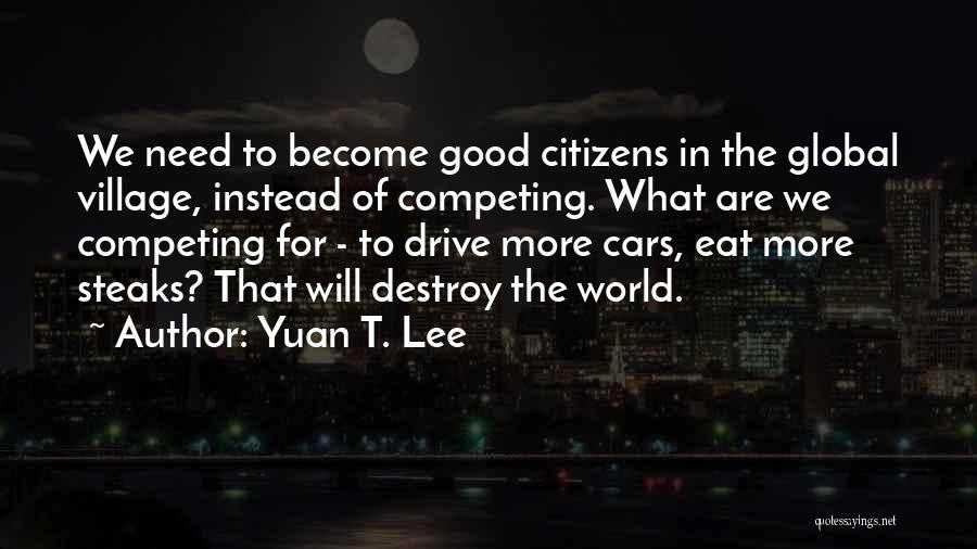 Yuan T. Lee Quotes: We Need To Become Good Citizens In The Global Village, Instead Of Competing. What Are We Competing For - To