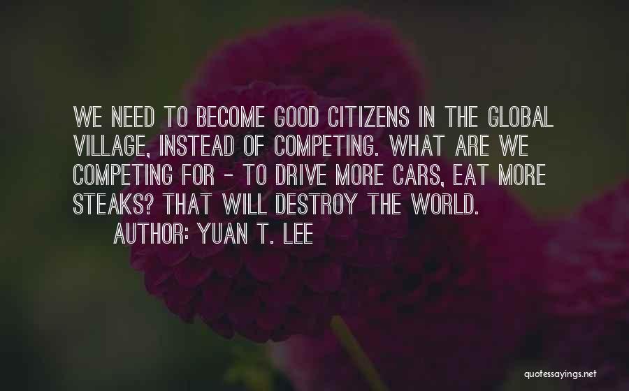 Yuan T. Lee Quotes: We Need To Become Good Citizens In The Global Village, Instead Of Competing. What Are We Competing For - To