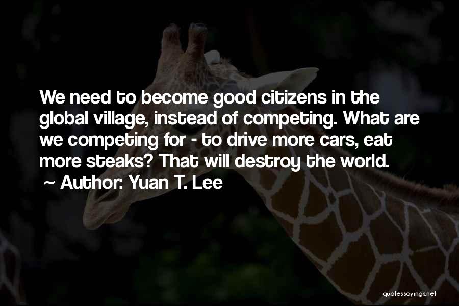 Yuan T. Lee Quotes: We Need To Become Good Citizens In The Global Village, Instead Of Competing. What Are We Competing For - To