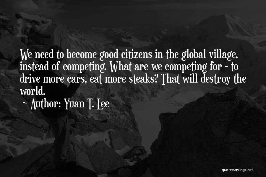 Yuan T. Lee Quotes: We Need To Become Good Citizens In The Global Village, Instead Of Competing. What Are We Competing For - To