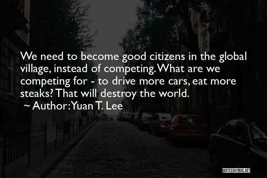 Yuan T. Lee Quotes: We Need To Become Good Citizens In The Global Village, Instead Of Competing. What Are We Competing For - To