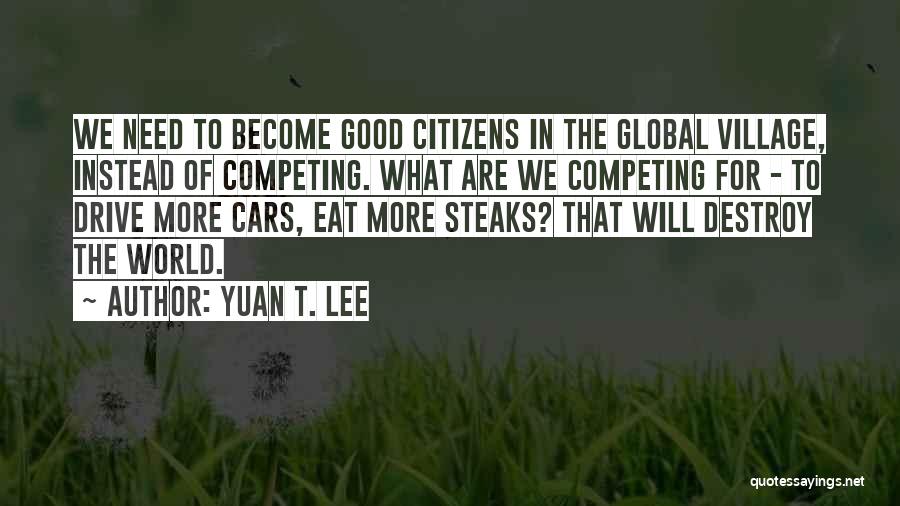 Yuan T. Lee Quotes: We Need To Become Good Citizens In The Global Village, Instead Of Competing. What Are We Competing For - To