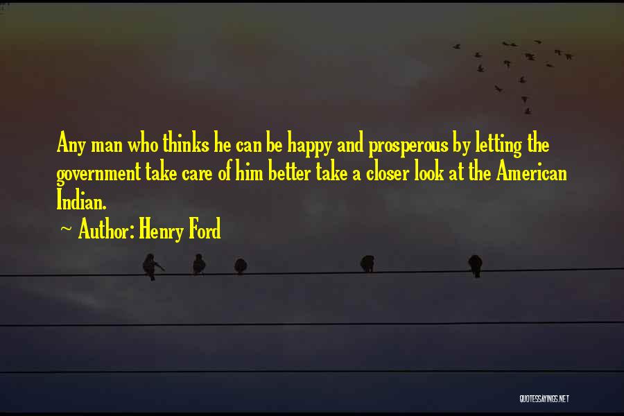 Henry Ford Quotes: Any Man Who Thinks He Can Be Happy And Prosperous By Letting The Government Take Care Of Him Better Take