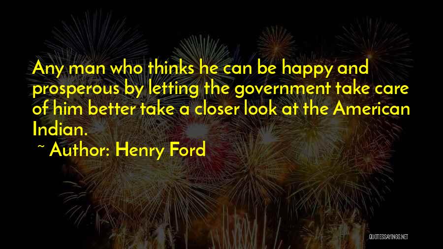 Henry Ford Quotes: Any Man Who Thinks He Can Be Happy And Prosperous By Letting The Government Take Care Of Him Better Take
