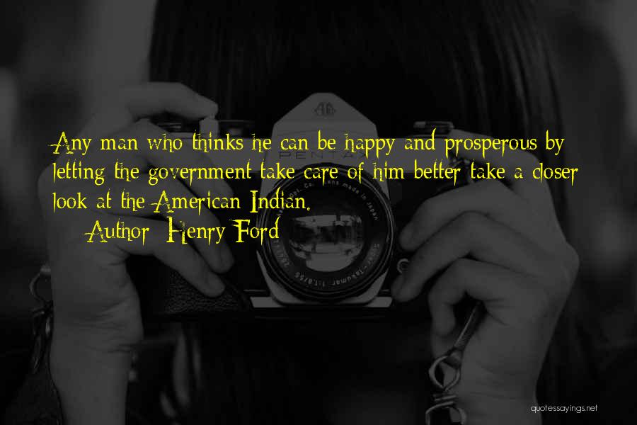 Henry Ford Quotes: Any Man Who Thinks He Can Be Happy And Prosperous By Letting The Government Take Care Of Him Better Take