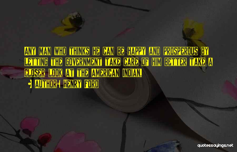Henry Ford Quotes: Any Man Who Thinks He Can Be Happy And Prosperous By Letting The Government Take Care Of Him Better Take