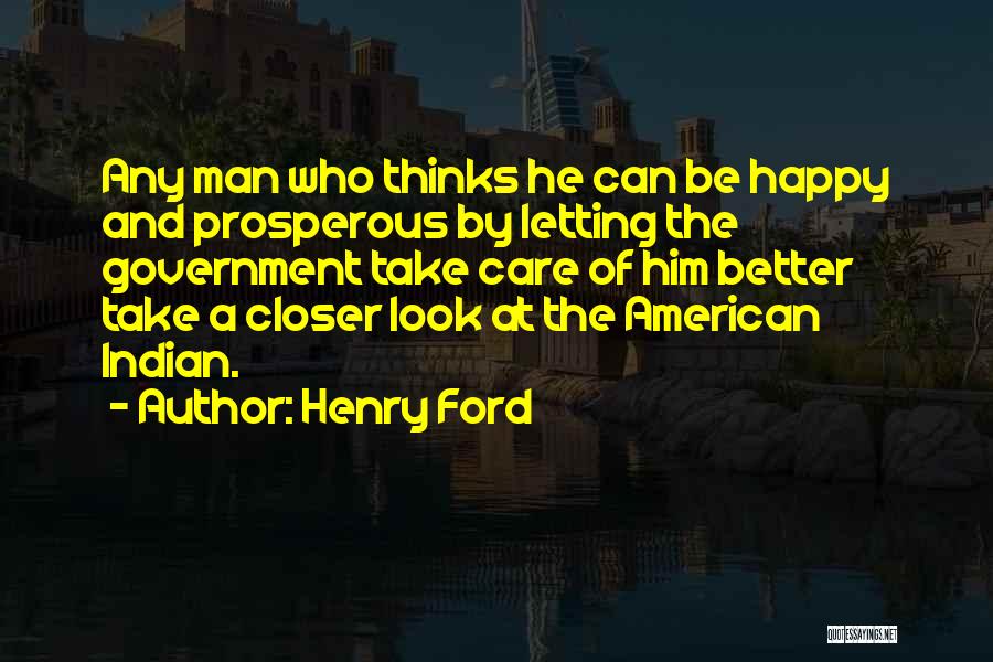 Henry Ford Quotes: Any Man Who Thinks He Can Be Happy And Prosperous By Letting The Government Take Care Of Him Better Take