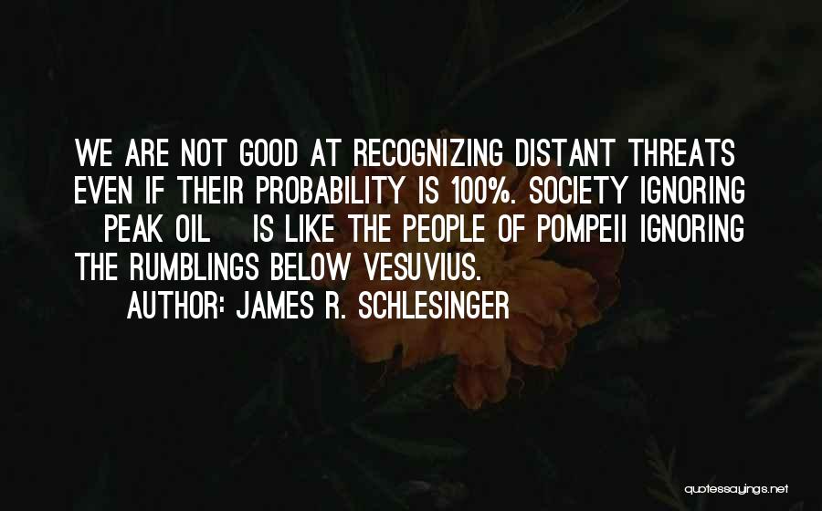 James R. Schlesinger Quotes: We Are Not Good At Recognizing Distant Threats Even If Their Probability Is 100%. Society Ignoring [peak Oil] Is Like