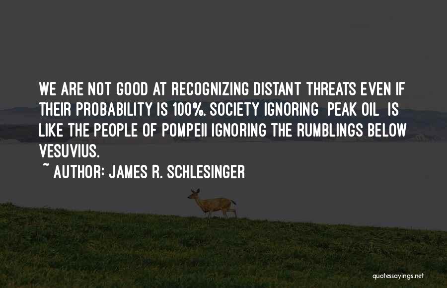 James R. Schlesinger Quotes: We Are Not Good At Recognizing Distant Threats Even If Their Probability Is 100%. Society Ignoring [peak Oil] Is Like