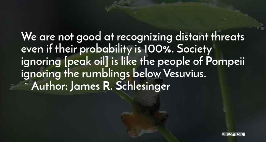 James R. Schlesinger Quotes: We Are Not Good At Recognizing Distant Threats Even If Their Probability Is 100%. Society Ignoring [peak Oil] Is Like