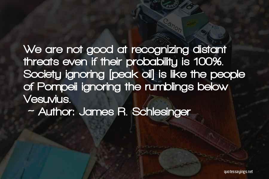 James R. Schlesinger Quotes: We Are Not Good At Recognizing Distant Threats Even If Their Probability Is 100%. Society Ignoring [peak Oil] Is Like