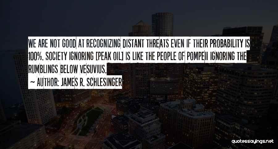 James R. Schlesinger Quotes: We Are Not Good At Recognizing Distant Threats Even If Their Probability Is 100%. Society Ignoring [peak Oil] Is Like