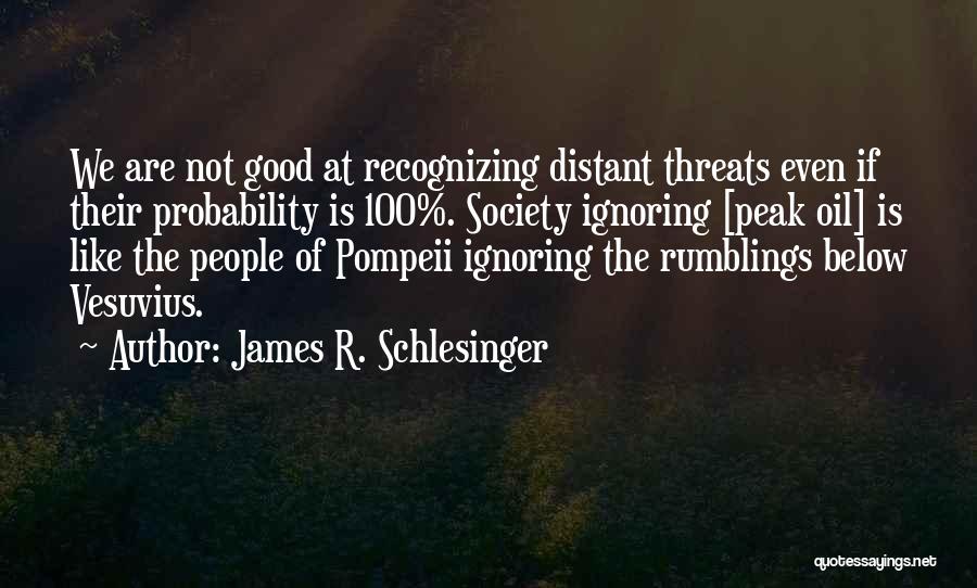James R. Schlesinger Quotes: We Are Not Good At Recognizing Distant Threats Even If Their Probability Is 100%. Society Ignoring [peak Oil] Is Like