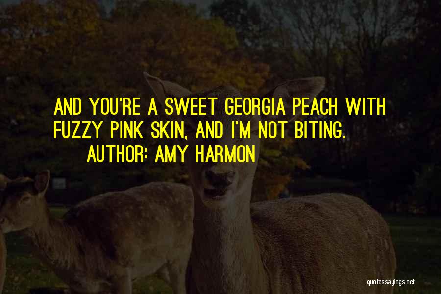 Amy Harmon Quotes: And You're A Sweet Georgia Peach With Fuzzy Pink Skin, And I'm Not Biting.