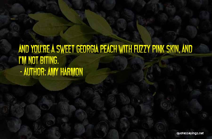 Amy Harmon Quotes: And You're A Sweet Georgia Peach With Fuzzy Pink Skin, And I'm Not Biting.