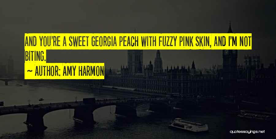 Amy Harmon Quotes: And You're A Sweet Georgia Peach With Fuzzy Pink Skin, And I'm Not Biting.