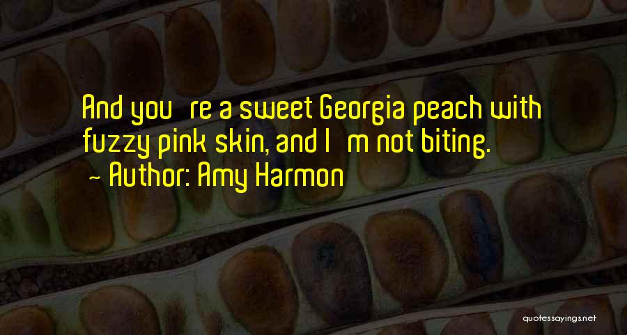 Amy Harmon Quotes: And You're A Sweet Georgia Peach With Fuzzy Pink Skin, And I'm Not Biting.