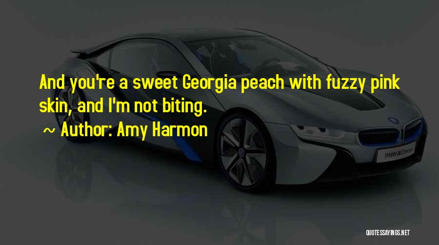 Amy Harmon Quotes: And You're A Sweet Georgia Peach With Fuzzy Pink Skin, And I'm Not Biting.