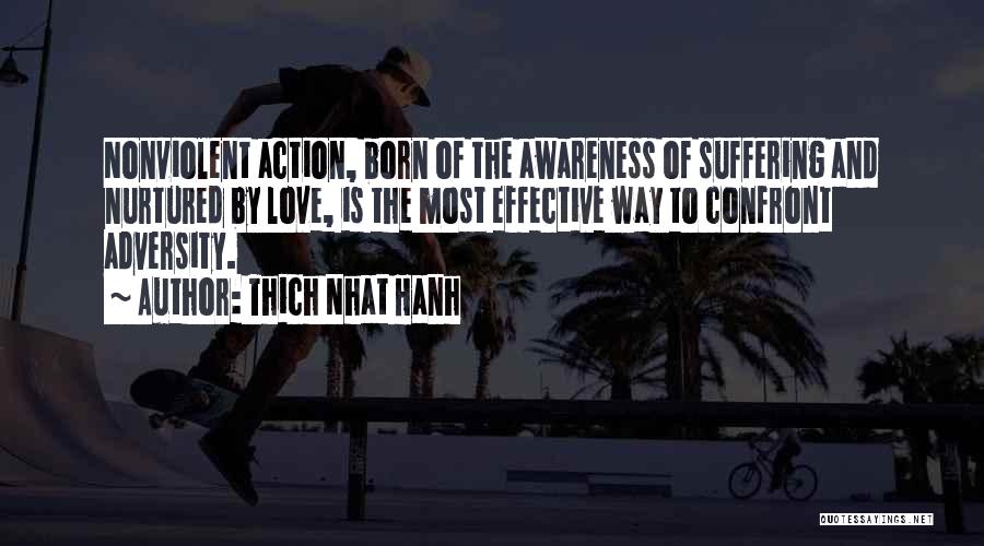 Thich Nhat Hanh Quotes: Nonviolent Action, Born Of The Awareness Of Suffering And Nurtured By Love, Is The Most Effective Way To Confront Adversity.