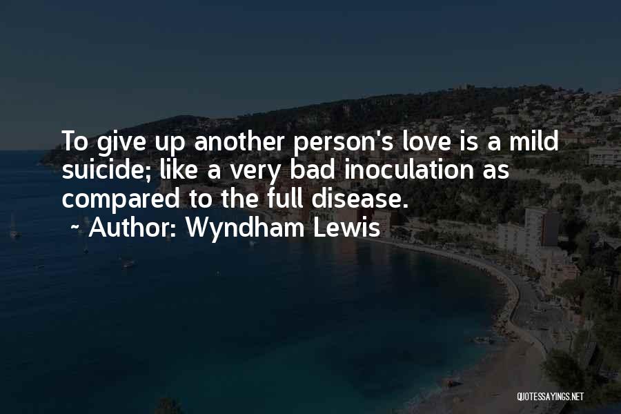 Wyndham Lewis Quotes: To Give Up Another Person's Love Is A Mild Suicide; Like A Very Bad Inoculation As Compared To The Full