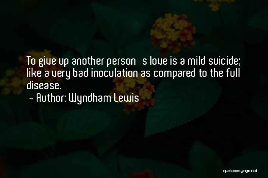 Wyndham Lewis Quotes: To Give Up Another Person's Love Is A Mild Suicide; Like A Very Bad Inoculation As Compared To The Full