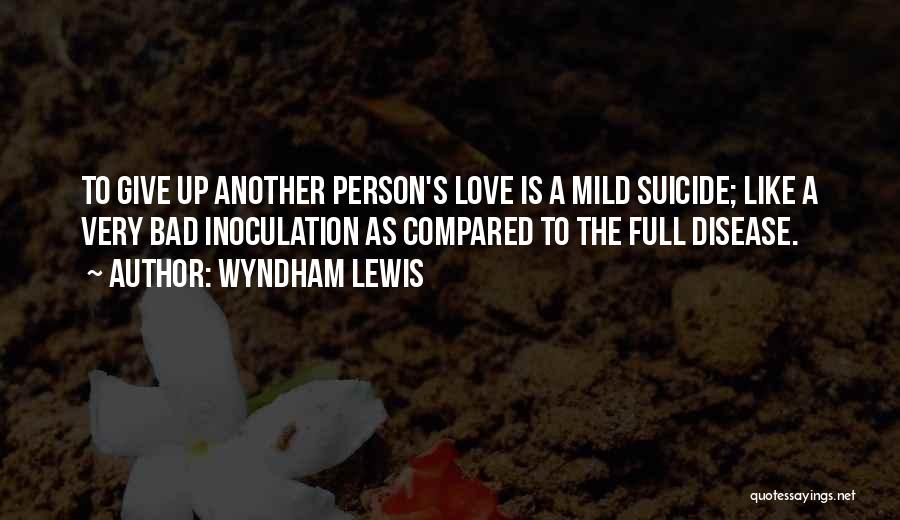 Wyndham Lewis Quotes: To Give Up Another Person's Love Is A Mild Suicide; Like A Very Bad Inoculation As Compared To The Full