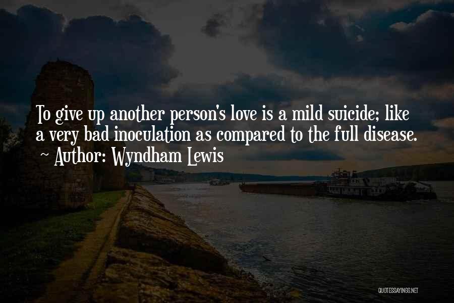 Wyndham Lewis Quotes: To Give Up Another Person's Love Is A Mild Suicide; Like A Very Bad Inoculation As Compared To The Full