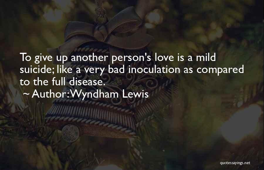 Wyndham Lewis Quotes: To Give Up Another Person's Love Is A Mild Suicide; Like A Very Bad Inoculation As Compared To The Full