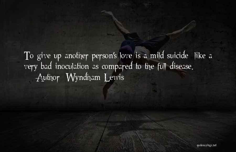 Wyndham Lewis Quotes: To Give Up Another Person's Love Is A Mild Suicide; Like A Very Bad Inoculation As Compared To The Full