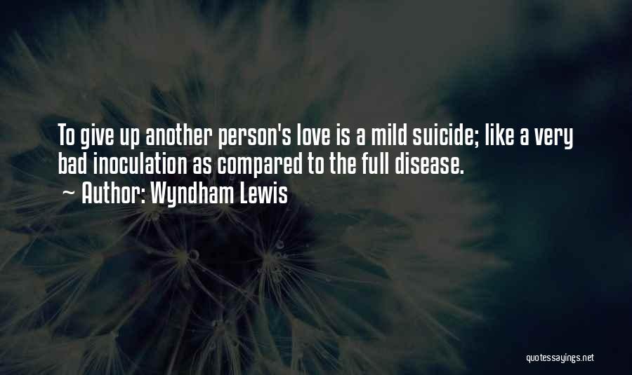 Wyndham Lewis Quotes: To Give Up Another Person's Love Is A Mild Suicide; Like A Very Bad Inoculation As Compared To The Full