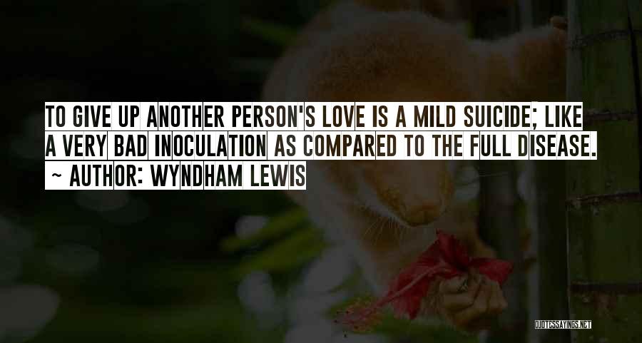 Wyndham Lewis Quotes: To Give Up Another Person's Love Is A Mild Suicide; Like A Very Bad Inoculation As Compared To The Full